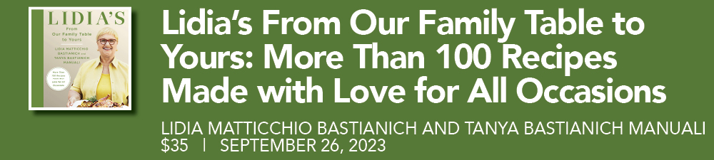 Lidia's From Our Family Table to Yours: More Than 100 Recipes Made with Love for All Occasions, Lidia Matticchio Bastianich and Tanya Bastianich Manuali, September 26, 2023, $35